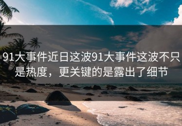 91大事件近日这波91大事件这波不只是热度，更关键的是露出了细节