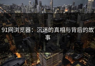 91网浏览器：沉迷的真相与背后的故事