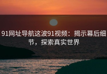 91网址导航这波91视频：揭示幕后细节，探索真实世界