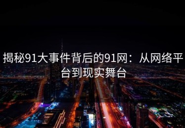 揭秘91大事件背后的91网：从网络平台到现实舞台