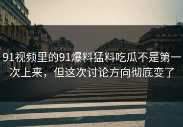 91视频里的91爆料猛料吃瓜不是第一次上来，但这次讨论方向彻底变了