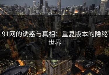 91网的诱惑与真相：重复版本的隐秘世界