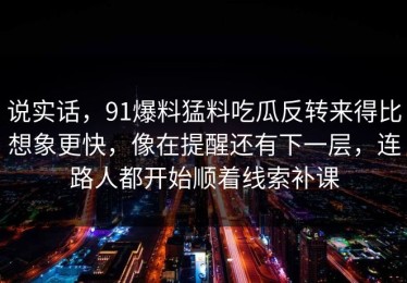说实话，91爆料猛料吃瓜反转来得比想象更快，像在提醒还有下一层，连路人都开始顺着线索补课