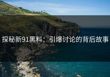 探秘新91黑料：引爆讨论的背后故事