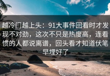 越冷门越上头：91大事件回看时才发现不对劲，这次不只是热度高，连看惯的人都说离谱，回头看才知道伏笔早埋好了