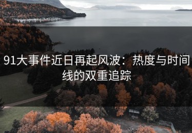91大事件近日再起风波：热度与时间线的双重追踪