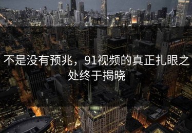 不是没有预兆，91视频的真正扎眼之处终于揭晓