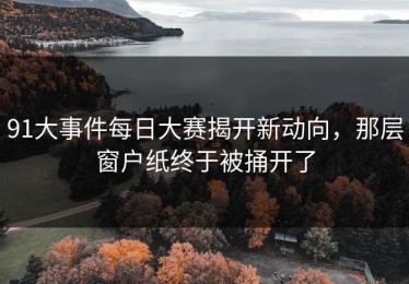 91大事件每日大赛揭开新动向，那层窗户纸终于被捅开了