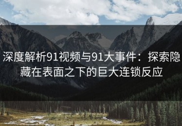 深度解析91视频与91大事件：探索隐藏在表面之下的巨大连锁反应