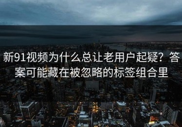 新91视频为什么总让老用户起疑？答案可能藏在被忽略的标签组合里
