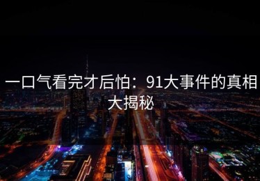 一口气看完才后怕：91大事件的真相大揭秘