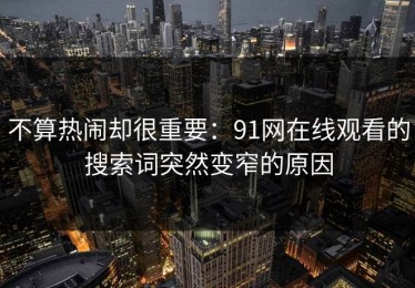 不算热闹却很重要：91网在线观看的搜索词突然变窄的原因