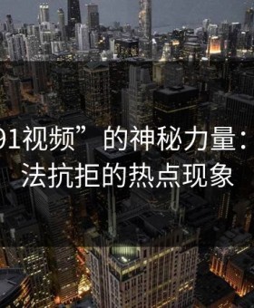 揭秘“91视频”的神秘力量：让人无法抗拒的热点现象