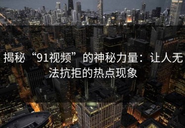 揭秘“91视频”的神秘力量：让人无法抗拒的热点现象