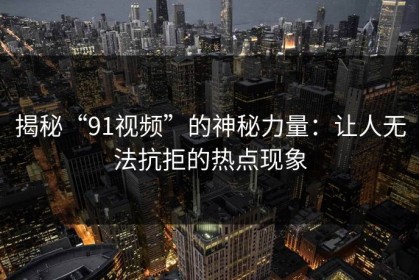揭秘“91视频”的神秘力量：让人无法抗拒的热点现象