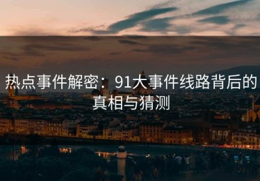 热点事件解密：91大事件线路背后的真相与猜测