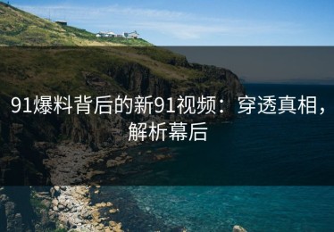 91爆料背后的新91视频：穿透真相，解析幕后