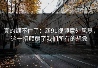 真的绷不住了：新91视频意外风暴，这一招颠覆了我们所有的想象
