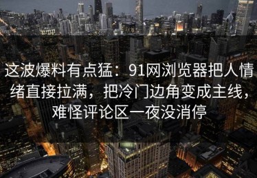 这波爆料有点猛：91网浏览器把人情绪直接拉满，把冷门边角变成主线，难怪评论区一夜没消停