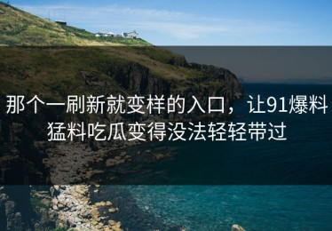 那个一刷新就变样的入口，让91爆料猛料吃瓜变得没法轻轻带过