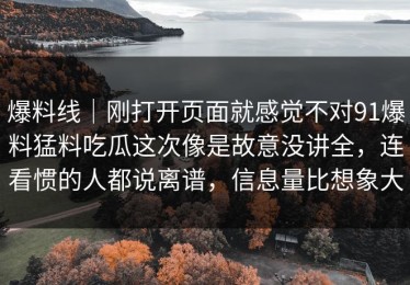 爆料线｜刚打开页面就感觉不对91爆料猛料吃瓜这次像是故意没讲全，连看惯的人都说离谱，信息量比想象大
