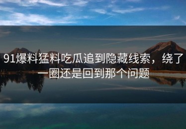 91爆料猛料吃瓜追到隐藏线索，绕了一圈还是回到那个问题