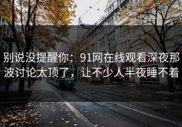别说没提醒你：91网在线观看深夜那波讨论太顶了，让不少人半夜睡不着