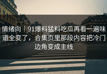 情绪向｜91爆料猛料吃瓜再看一遍味道全变了，合集页里那段内容把冷门边角变成主线