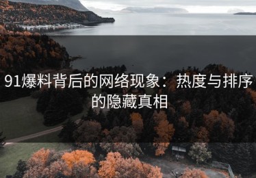 91爆料背后的网络现象：热度与排序的隐藏真相