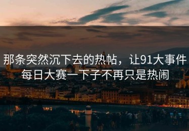 那条突然沉下去的热帖，让91大事件每日大赛一下子不再只是热闹