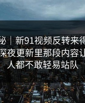 冷门揭秘｜新91视频反转来得比想象更快，深夜更新里那段内容让围观的人都不敢轻易站队