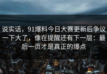 说实话，91爆料今日大赛更新后争议一下大了，像在提醒还有下一层：最后一页才是真正的爆点