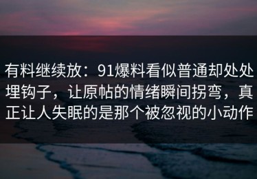 有料继续放：91爆料看似普通却处处埋钩子，让原帖的情绪瞬间拐弯，真正让人失眠的是那个被忽视的小动作