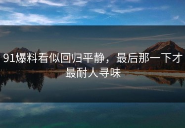 91爆料看似回归平静，最后那一下才最耐人寻味
