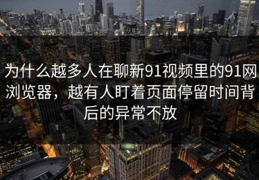为什么越多人在聊新91视频里的91网浏览器，越有人盯着页面停留时间背后的异常不放