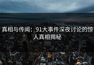 真相与传闻：91大事件深夜讨论的惊人真相揭秘