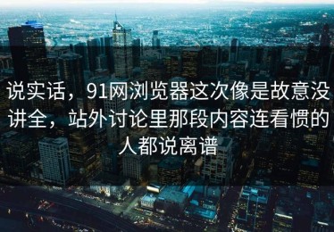 说实话，91网浏览器这次像是故意没讲全，站外讨论里那段内容连看惯的人都说离谱