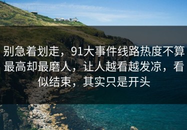 别急着划走，91大事件线路热度不算最高却最磨人，让人越看越发凉，看似结束，其实只是开头