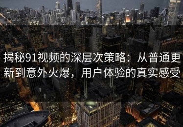 揭秘91视频的深层次策略：从普通更新到意外火爆，用户体验的真实感受