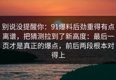 别说没提醒你：91爆料后劲重得有点离谱，把猜测拉到了新高度：最后一页才是真正的爆点，前后两段根本对得上
