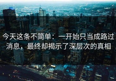 今天这条不简单：一开始只当成路过消息，最终却揭示了深层次的真相
