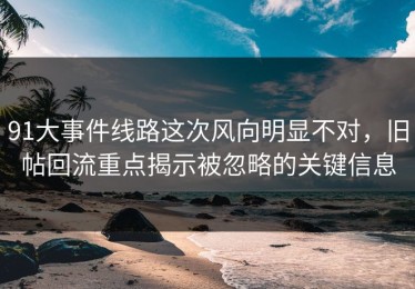 91大事件线路这次风向明显不对，旧帖回流重点揭示被忽略的关键信息
