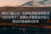 越冷门越上头：91网址导航深夜那波讨论太顶了，低赞长评里那段内容让原帖的情绪瞬间拐弯