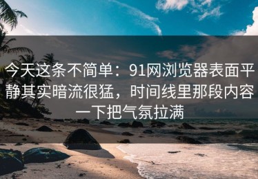 今天这条不简单：91网浏览器表面平静其实暗流很猛，时间线里那段内容一下把气氛拉满