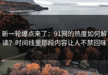 新一轮爆点来了：91网的热度如何解读？时间线里那段内容让人不禁回味
