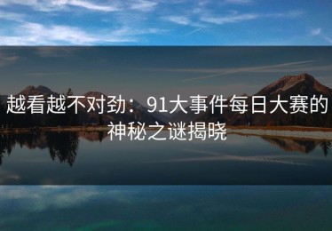 越看越不对劲：91大事件每日大赛的神秘之谜揭晓