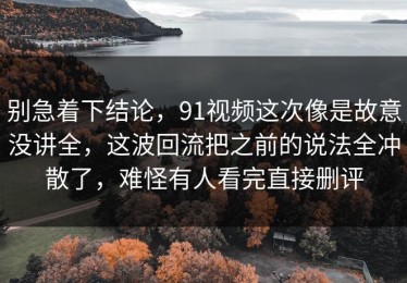 别急着下结论，91视频这次像是故意没讲全，这波回流把之前的说法全冲散了，难怪有人看完直接删评
