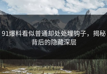 91爆料看似普通却处处埋钩子，揭秘背后的隐藏深层