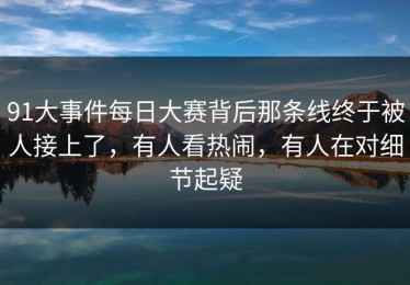 91大事件每日大赛背后那条线终于被人接上了，有人看热闹，有人在对细节起疑