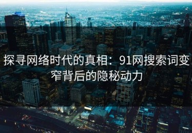 探寻网络时代的真相：91网搜索词变窄背后的隐秘动力